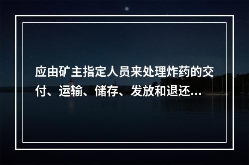 应由矿主指定人员来处理炸药的交付、运输、储存、发放和退还等事