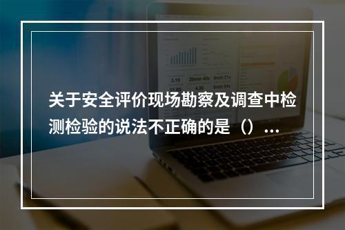 关于安全评价现场勘察及调查中检测检验的说法不正确的是（）。