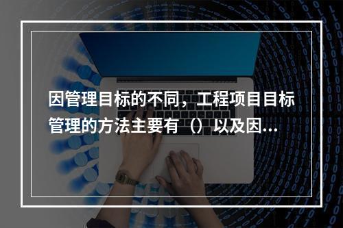 因管理目标的不同，工程项目目标管理的方法主要有（）以及因果分