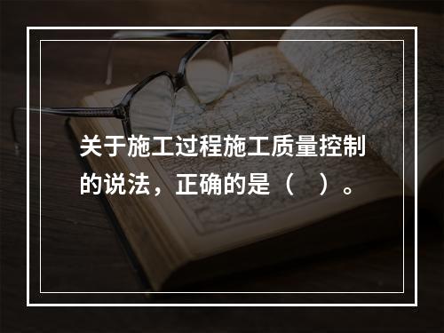 关于施工过程施工质量控制的说法，正确的是（　）。