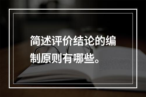 简述评价结论的编制原则有哪些。