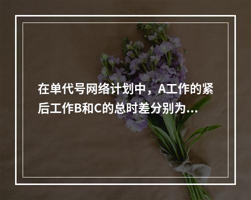 在单代号网络计划中，A工作的紧后工作B和C的总时差分别为3天