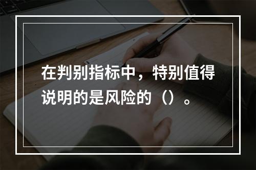 在判别指标中，特别值得说明的是风险的（）。