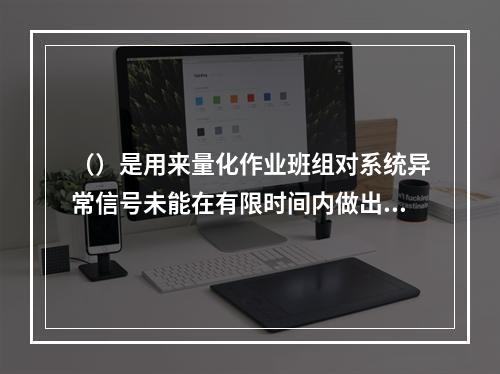 （）是用来量化作业班组对系统异常信号未能在有限时间内做出正确