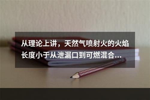 从理论上讲，天然气喷射火的火焰长度小于从泄漏口到可燃混合气燃