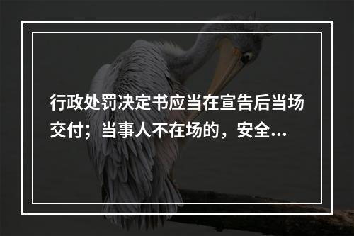 行政处罚决定书应当在宣告后当场交付；当事人不在场的，安全生产