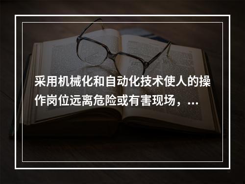 采用机械化和自动化技术使人的操作岗位远离危险或有害现场，可以