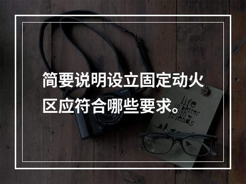 简要说明设立固定动火区应符合哪些要求。