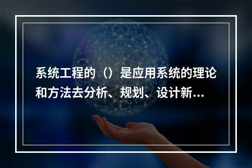 系统工程的（）是应用系统的理论和方法去分析、规划、设计新的系