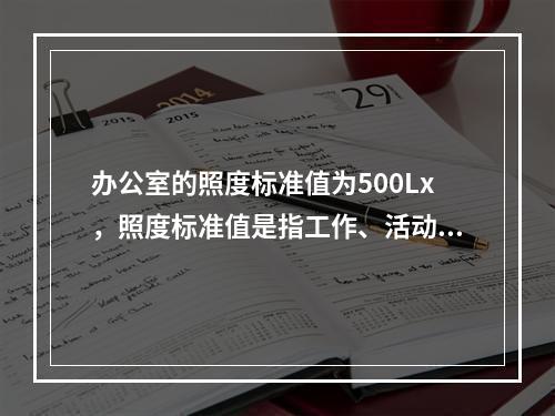 办公室的照度标准值为500Lx，照度标准值是指工作、活动或生