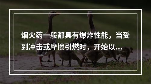 烟火药一般都具有爆炸性能，当受到冲击或摩擦引燃时，开始以适当