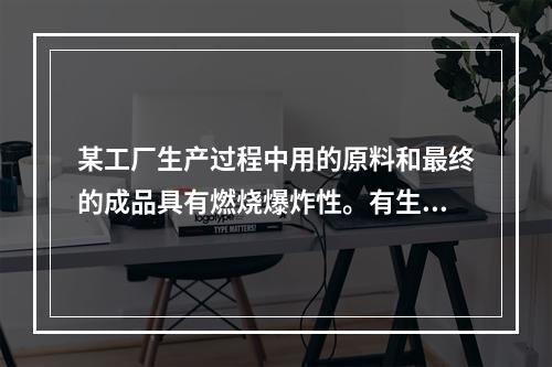 某工厂生产过程中用的原料和最终的成品具有燃烧爆炸性。有生产设