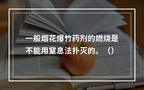 一般烟花爆竹药剂的燃烧是不能用窒息法扑灭的。（）