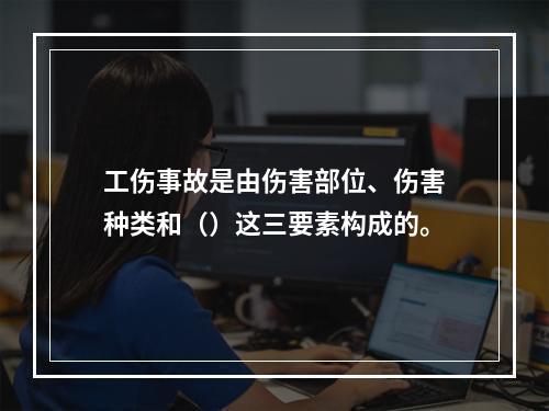 工伤事故是由伤害部位、伤害种类和（）这三要素构成的。