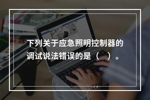 下列关于应急照明控制器的调试说法错误的是（　）。