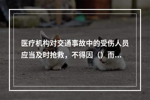 医疗机构对交通事故中的受伤人员应当及时抢救，不得因（）而拖延