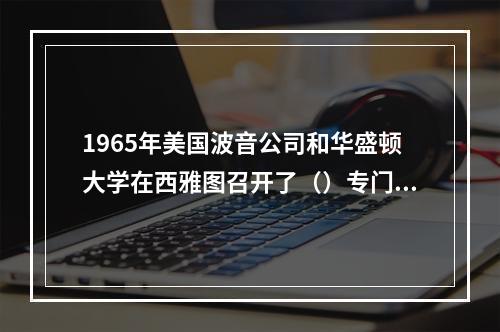 1965年美国波音公司和华盛顿大学在西雅图召开了（）专门学术