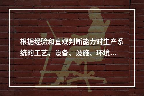 根据经验和直观判断能力对生产系统的工艺、设备、设施、环境、人