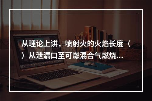 从理论上讲，喷射火的火焰长度（）从泄漏口至可燃混合气燃烧下限