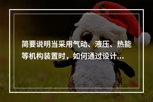 简要说明当采用气动、液压、热能等机构装置时，如何通过设计来避