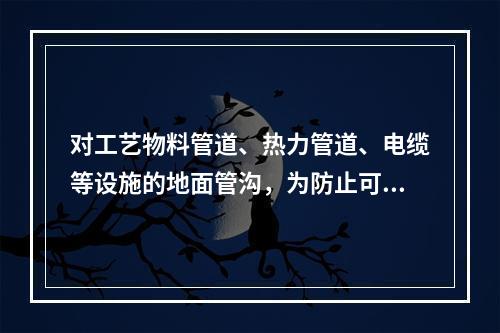 对工艺物料管道、热力管道、电缆等设施的地面管沟，为防止可燃气