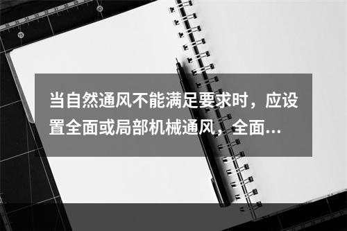 当自然通风不能满足要求时，应设置全面或局部机械通风，全面机械