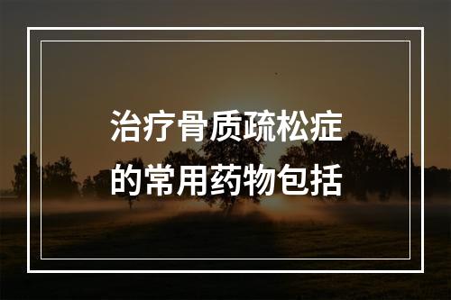 治疗骨质疏松症的常用药物包括