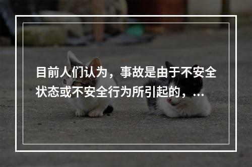 目前人们认为，事故是由于不安全状态或不安全行为所引起的，是物