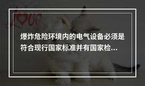 爆炸危险环境内的电气设备必须是符合现行国家标准并有国家检验部