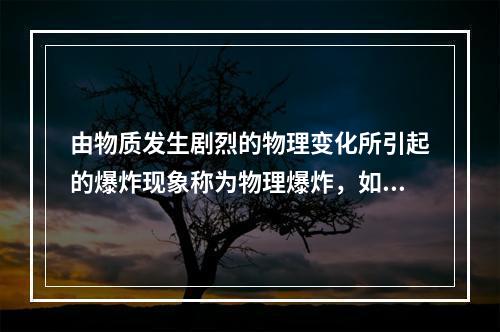 由物质发生剧烈的物理变化所引起的爆炸现象称为物理爆炸，如矿井