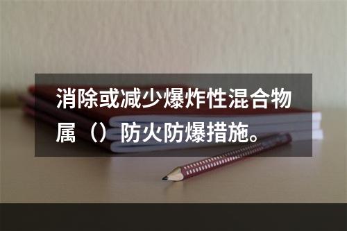 消除或减少爆炸性混合物属（）防火防爆措施。