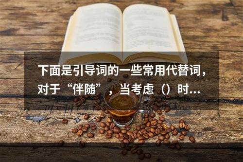 下面是引导词的一些常用代替词，对于“伴随”，当考虑（）时，可