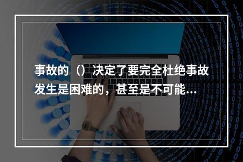 事故的（）决定了要完全杜绝事故发生是困难的，甚至是不可能的。