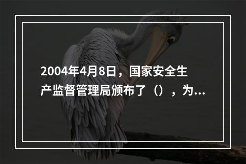 2004年4月8日，国家安全生产监督管理局颁布了（），为生产