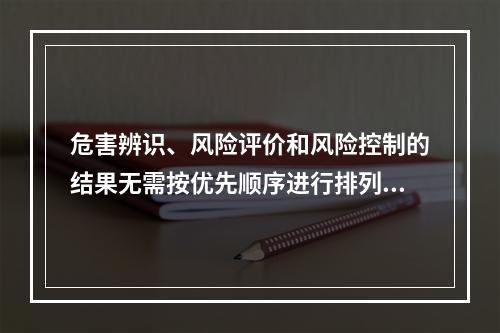 危害辨识、风险评价和风险控制的结果无需按优先顺序进行排列。（