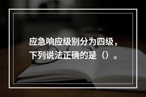 应急响应级别分为四级，下列说法正确的是（）。