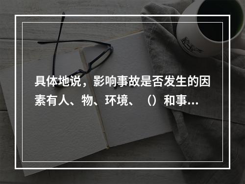 具体地说，影响事故是否发生的因素有人、物、环境、（）和事故处