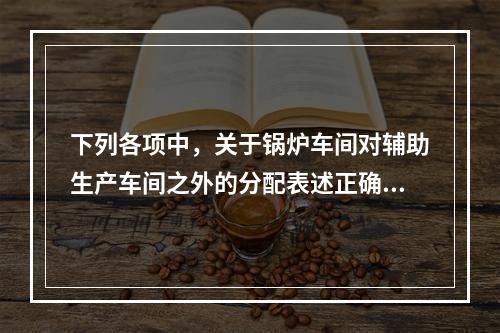 下列各项中，关于锅炉车间对辅助生产车间之外的分配表述正确的是