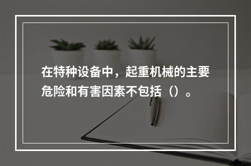 在特种设备中，起重机械的主要危险和有害因素不包括（）。