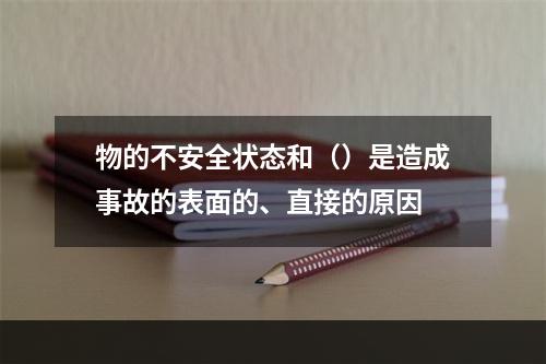 物的不安全状态和（）是造成事故的表面的、直接的原因