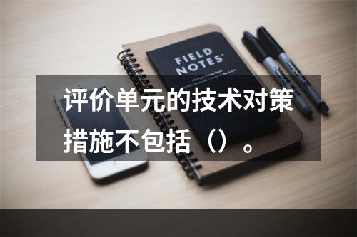 评价单元的技术对策措施不包括（）。