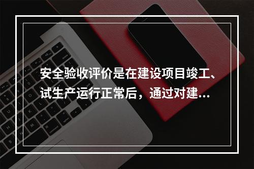 安全验收评价是在建设项目竣工、试生产运行正常后，通过对建设项