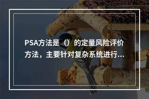 PSA方法是（）的定量风险评价方法，主要针对复杂系统进行风险