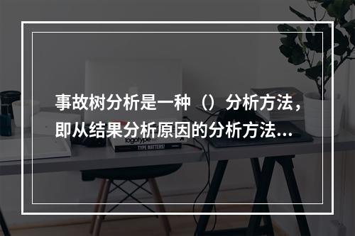 事故树分析是一种（）分析方法，即从结果分析原因的分析方法。