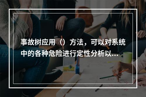 事故树应用（）方法，可以对系统中的各种危险进行定性分析以及预