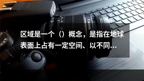 区域是一个（）概念，是指在地球表面上占有一定空间、以不同物质