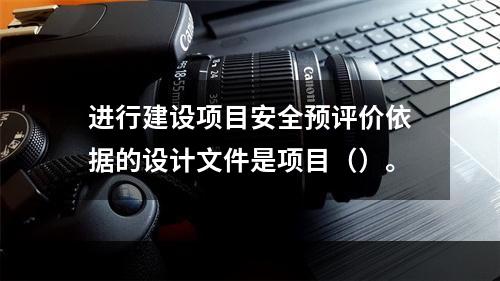 进行建设项目安全预评价依据的设计文件是项目（）。