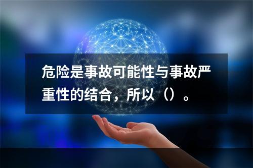 危险是事故可能性与事故严重性的结合，所以（）。