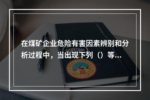 在煤矿企业危险有害因素辨别和分析过程中，当出现下列（）等情况