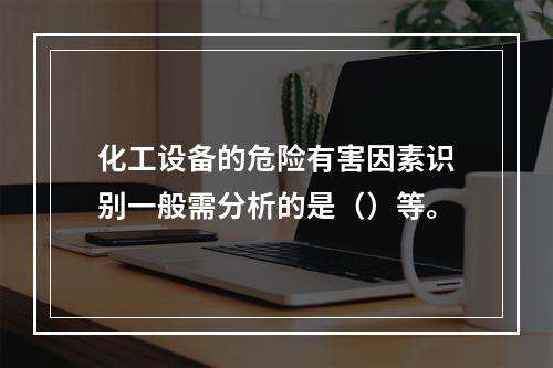 化工设备的危险有害因素识别一般需分析的是（）等。